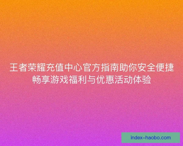 王者荣耀充值中心官方指南助你安全便捷畅享游戏福利与优惠活动体验 王者荣耀充值中心官方指南助你安全便捷畅享游戏福利与优惠活动体验