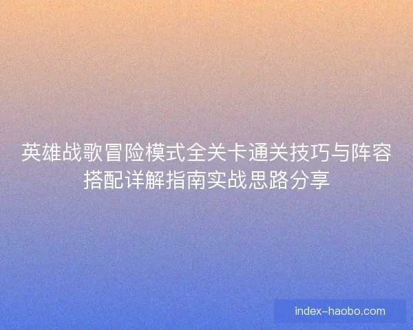 英雄战歌冒险模式全关卡通关技巧与阵容搭配详解指南实战思路分享 英雄战歌冒险模式全关卡通关技巧与阵容搭配详解指南实战思路分享