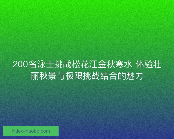 200名泳士挑战松花江金秋寒水 体验壮丽秋景与极限挑战结合的魅力