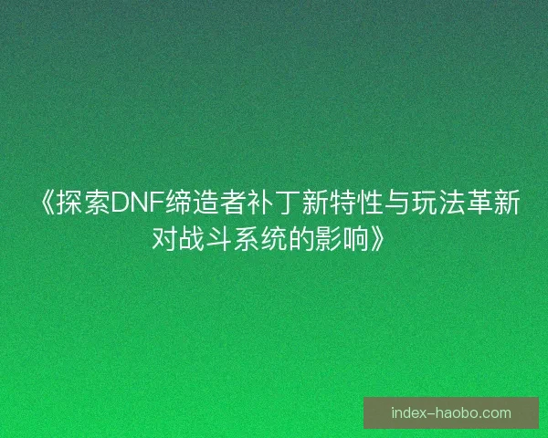 《探索DNF缔造者补丁新特性与玩法革新对战斗系统的影响》 《探索DNF缔造者补丁新特性与玩法革新对战斗系统的影响》