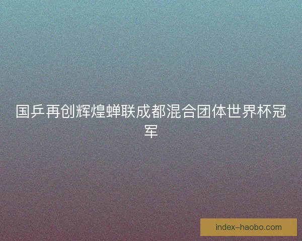 国乒再创辉煌蝉联成都混合团体世界杯冠军