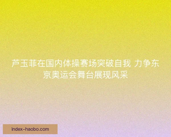 芦玉菲在国内体操赛场突破自我 力争东京奥运会舞台展现风采