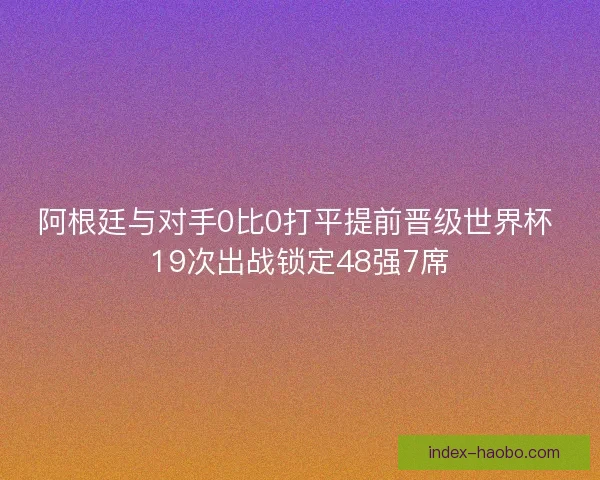 阿根廷与对手0比0打平提前晋级世界杯 19次出战锁定48强7席
