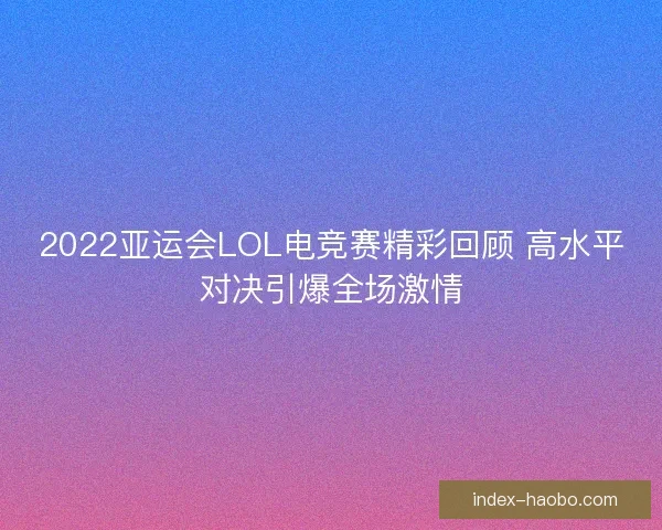 2022亚运会LOL电竞赛精彩回顾 高水平对决引爆全场激情 2022亚运会LOL电竞赛精彩回顾 高水平对决引爆全场激情