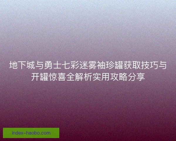 地下城与勇士七彩迷雾袖珍罐获取技巧与开罐惊喜全解析实用攻略分享