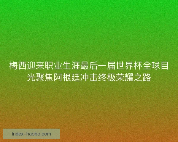 梅西迎来职业生涯最后一届世界杯全球目光聚焦阿根廷冲击终极荣耀之路 梅西迎来职业生涯最后一届世界杯全球目光聚焦阿根廷冲击终极荣耀之路