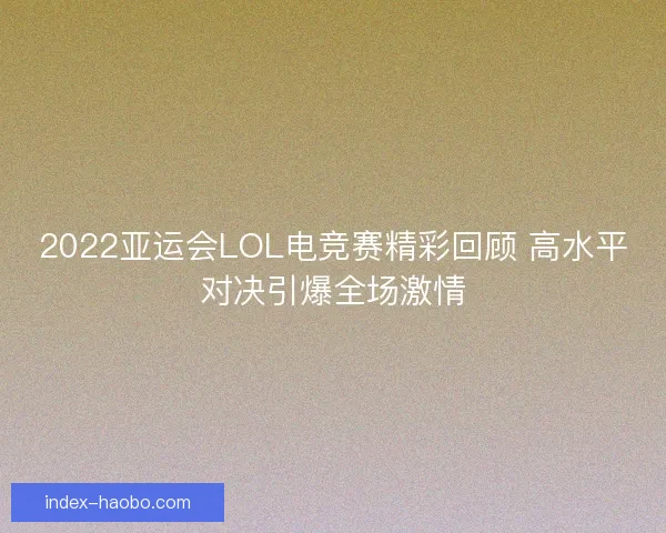 2022亚运会LOL电竞赛精彩回顾 高水平对决引爆全场激情 2022亚运会LOL电竞赛精彩回顾 高水平对决引爆全场激情