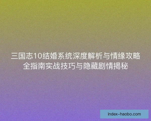 三国志10结婚系统深度解析与情缘攻略全指南实战技巧与隐藏剧情揭秘