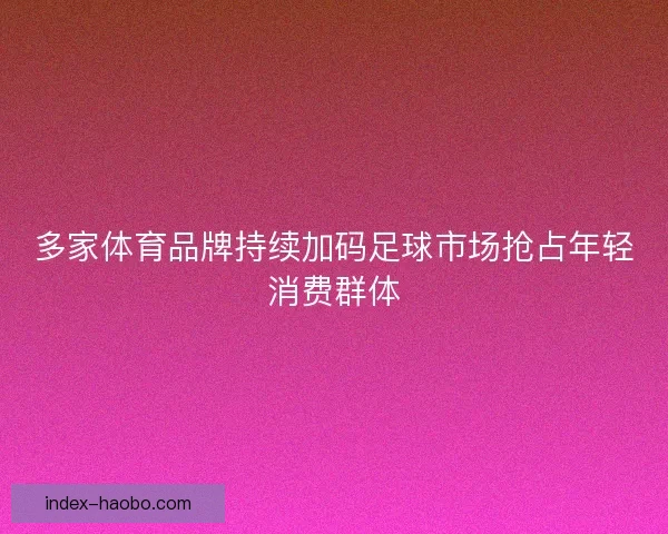 多家体育品牌持续加码足球市场抢占年轻消费群体