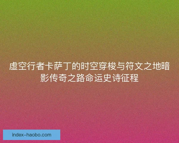 虚空行者卡萨丁的时空穿梭与符文之地暗影传奇之路命运史诗征程