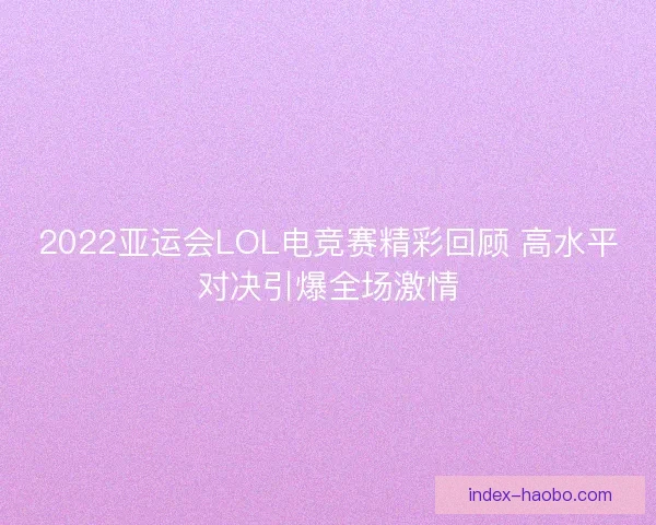 2022亚运会LOL电竞赛精彩回顾 高水平对决引爆全场激情