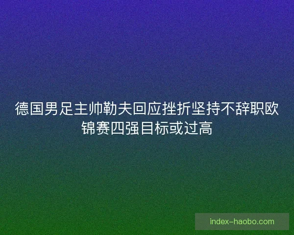 德国男足主帅勒夫回应挫折坚持不辞职欧锦赛四强目标或过高