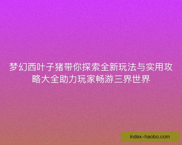 梦幻西叶子猪带你探索全新玩法与实用攻略大全助力玩家畅游三界世界