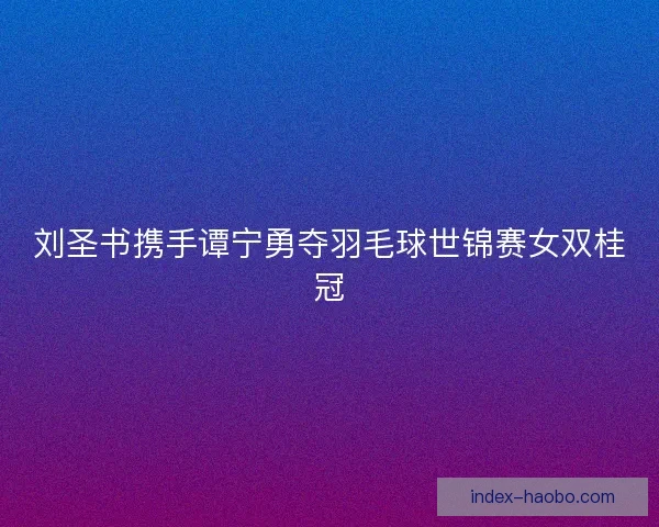刘圣书携手谭宁勇夺羽毛球世锦赛女双桂冠