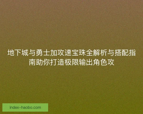 地下城与勇士加攻速宝珠全解析与搭配指南助你打造极限输出角色攻